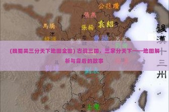 (魏蜀吴三分天下地图全图) 古战三国，三家分天下——地图解析与背后的故事