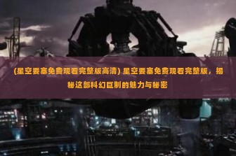 (星空要塞免费观看完整版高清) 星空要塞免费观看完整版，揭秘这部科幻巨制的魅力与秘密