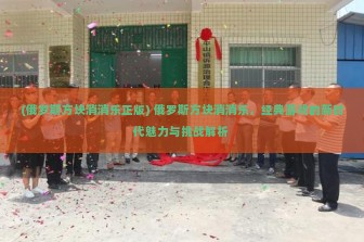 (俄罗斯方块消消乐正版) 俄罗斯方块消消乐，经典游戏的新时代魅力与挑战解析