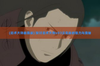 (忍术大师最新版) 探讨忍术大师v03汉化版的魅力与奥秘