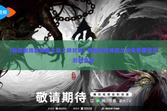 (仙逆剧场版神临之战上映时间) 揭秘仙逆神临之战免费播放背后的奥秘