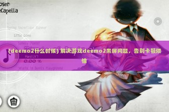 (deemo2什么时候) 解决游戏deemo2黑屏问题，告别卡顿烦恼