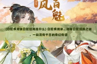 (白蛇疾闻录白蛇结局是什么) 白蛇疾闻录，揭秘白蛇结局之谜，一段流传千古的奇幻传说