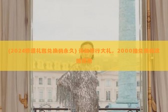 (2024修道礼包兑换码永久) 详解修行大礼，2000抽兑换码攻略指南