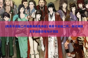 (我真不是仙二代笔趣阁免费阅读) 我真不是仙二代，探讨网络文学的原创性与IP效应