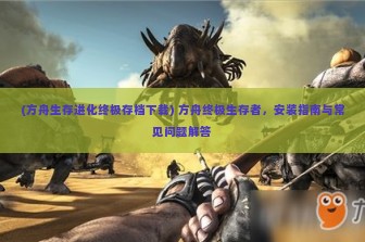 (方舟生存进化终极存档下载) 方舟终极生存者，安装指南与常见问题解答