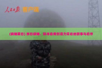 (硝烟蔽日) 昨日硝烟，探寻自我创造力背后的故事与启示