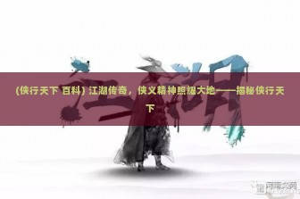 (侠行天下 百科) 江湖传奇，侠义精神照耀大地——揭秘侠行天下