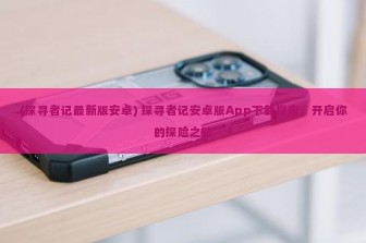 (探寻者记最新版安卓) 探寻者记安卓版App下载指南，开启你的探险之旅