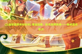 (三国志名将传好玩吗) 重温经典，探究名将传奇——解析游戏魅力