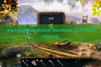 (失落之地免费观看完整版高清) 揭秘神秘宝藏，探寻失落之地完整版之谜