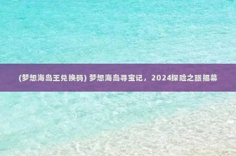 (梦想海岛王兑换码) 梦想海岛寻宝记，2024探险之旅揭幕