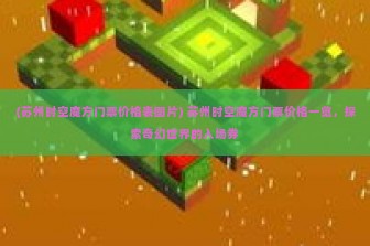 (苏州时空魔方门票价格表图片) 苏州时空魔方门票价格一览，探索奇幻世界的入场券