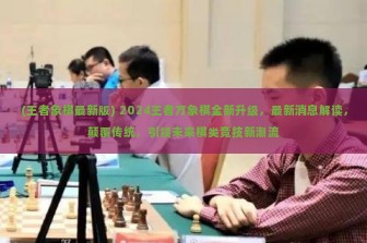 (王者象棋最新版) 2024王者万象棋全新升级，最新消息解读，颠覆传统，引领未来棋类竞技新潮流