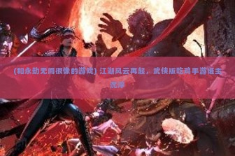 (和永劫无间很像的游戏) 江湖风云再起，武侠版吃鸡手游谁主沉浮