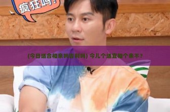 (今日适合相亲吗吉利吗) 今儿个适宜相个亲不？