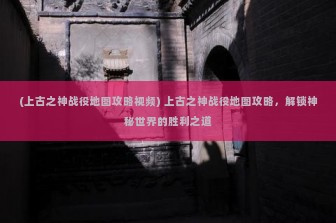 (上古之神战役地图攻略视频) 上古之神战役地图攻略，解锁神秘世界的胜利之道