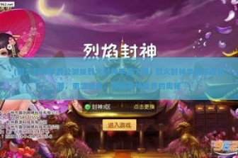 (烈火封神手游公测版烈火封神手游下载) 烈火封神手游深度评测，重温经典，揭秘封神世界的奥秘