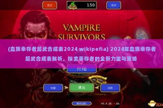 (血族幸存者超武合成表2024 wikipefia) 2024年血族幸存者超武合成表解析，探索幸存者的全新力量与策略