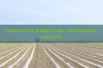 (我爱种田小说txt) 我爱种田TXT全本，探索农业题材小说的的魅力与价值