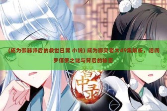 (成为御器师后的救世日常 小说) 成为御灵老大49集解析，活阎罗信使之谜与背后的秘密