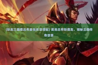 (斩龙三国魔吕布最强阵容搭配) 英勇吕布斩魔龙，揭秘三国传奇故事