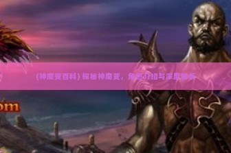 (神魔变百科) 探秘神魔变，角色介绍与深度解析