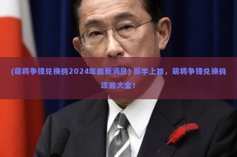 (萌将争锋兑换码2024年最新消息) 新手上路，萌将争锋兑换码攻略大全！