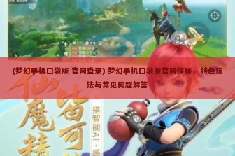 (梦幻手机口袋版 官网登录) 梦幻手机口袋版官网探秘，特色玩法与常见问题解答