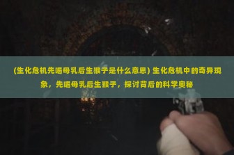 (生化危机先喝母乳后生猴子是什么意思) 生化危机中的奇异现象，先喝母乳后生猴子，探讨背后的科学奥秘