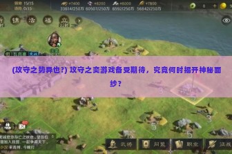 (攻守之势异也?) 攻守之奕游戏备受期待，究竟何时揭开神秘面纱？