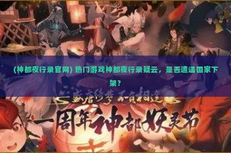 (神都夜行录官网) 热门游戏神都夜行录疑云，是否遭遇国家下架？