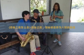 (隐秘之地怎么去) 隐秘之地，揭秘那些鲜为人知的角落