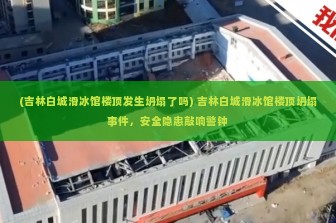 (吉林白城滑冰馆楼顶发生坍塌了吗) 吉林白城滑冰馆楼顶坍塌事件，安全隐患敲响警钟