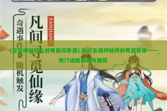 (云端问仙什么时候回归手游) 探讨云端问仙何时再续前缘——热门话题剖析与解答