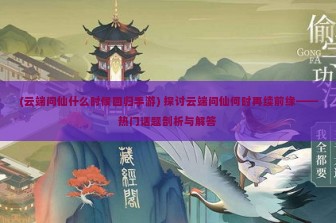 (云端问仙什么时候回归手游) 探讨云端问仙何时再续前缘——热门话题剖析与解答