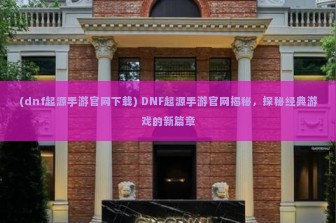 (dnf起源手游官网下载) DNF起源手游官网揭秘，探秘经典游戏的新篇章