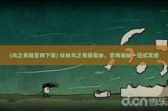 (风之卷轴官网下载) 探秘风之卷轴奥秘，官网揭秘一站式攻略