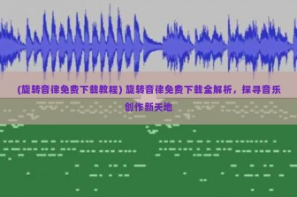 (旋转音律免费下载教程) 旋转音律免费下载全解析，探寻音乐创作新天地