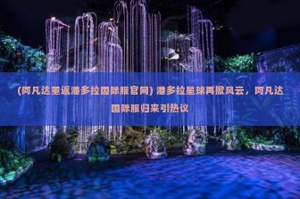 (阿凡达重返潘多拉国际服官网) 潘多拉星球再掀风云，阿凡达国际服归来引热议