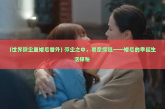 (世界微尘里婚后番外) 微尘之中，爱意绵延——婚后的幸福生活探秘