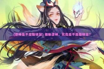 (逆神是不是陆驿站) 揭秘逆神，究竟是不是陆驿站？