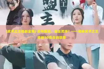 (武术之王短剧全集) 武林盛宴，谁主沉浮？——揭秘武术之王短剧30背后的故事