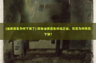 (迷雾逃生为何下架了) 探秘迷雾逃生停运之谜，究竟为何悄然下架？