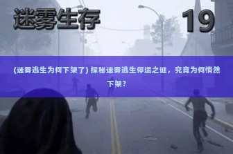 (迷雾逃生为何下架了) 探秘迷雾逃生停运之谜，究竟为何悄然下架？