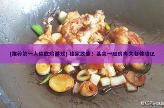 (推荐第一人称吃鸡游戏) 独家攻略！头来一局鸡肉大餐体验记