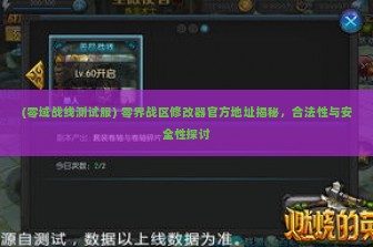 (零域战线测试服) 零界战区修改器官方地址揭秘，合法性与安全性探讨