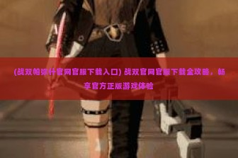 (战双帕弥什官网官服下载入口) 战双官网官服下载全攻略，畅享官方正版游戏体验