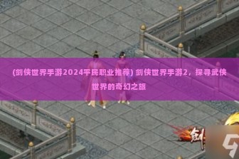 (剑侠世界手游2024平民职业推荐) 剑侠世界手游2，探寻武侠世界的奇幻之旅