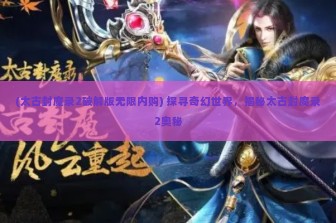 (太古封魔录2破解版无限内购) 探寻奇幻世界，揭秘太古封魔录2奥秘